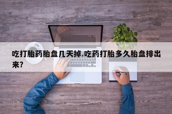 流产药怎么购买吃打胎药胎盘几天掉.吃药打胎多久胎盘排出来？