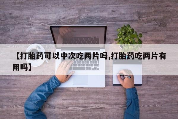 流产药怎么购买【打胎药可以中次吃两片吗,打胎药吃两片有用吗】