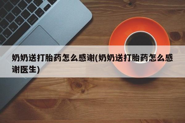流产药怎么购买奶奶送打胎药怎么感谢(奶奶送打胎药怎么感谢医生)