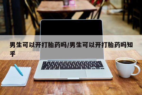 流产药怎么购买男生可以开打胎药吗/男生可以开打胎药吗知乎