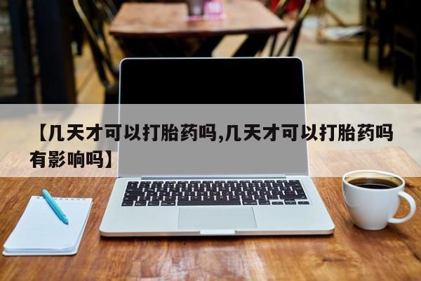 流产药怎么购买【几天才可以打胎药吗,几天才可以打胎药吗有影响吗】