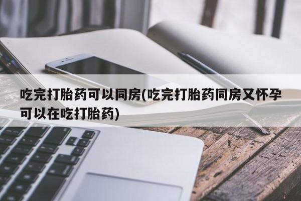 流产药怎么购买吃完打胎药可以同房(吃完打胎药同房又怀孕可以在吃打胎药)