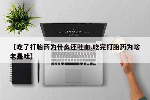 流产药怎么购买【吃了打胎药为什么还吐血,吃完打胎药为啥老是吐】