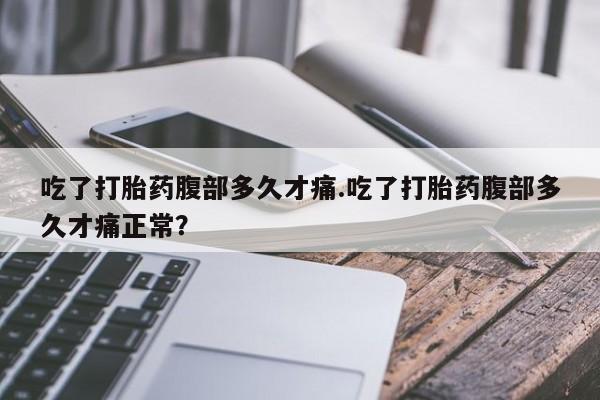 流产药怎么购买吃了打胎药腹部多久才痛.吃了打胎药腹部多久才痛正常？