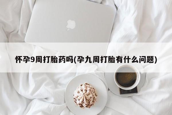 流产药怎么购买怀孕9周打胎药吗(孕九周打胎有什么问题)
