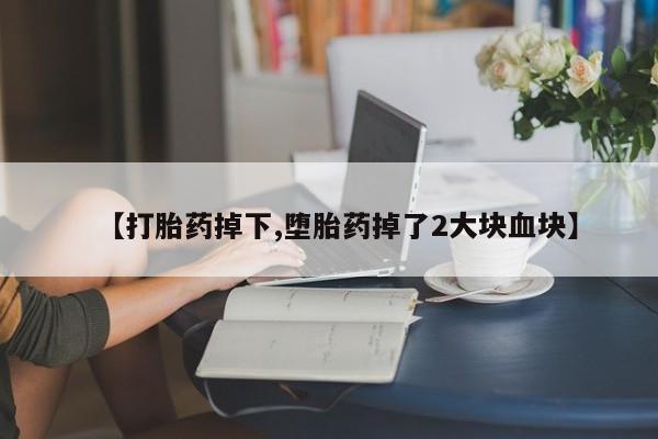 流产药怎么购买【打胎药掉下,堕胎药掉了2大块血块】