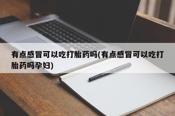 流产药怎么购买有点感冒可以吃打胎药吗(有点感冒可以吃打胎药吗孕妇)