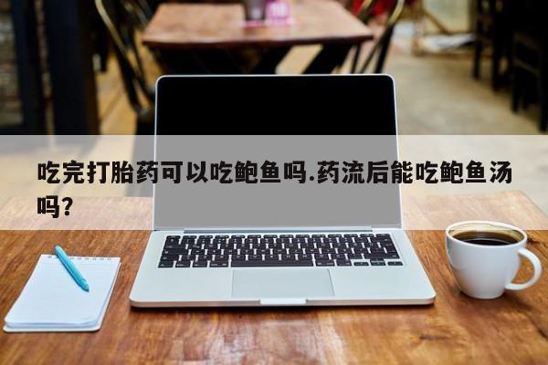 流产药怎么购买吃完打胎药可以吃鲍鱼吗.药流后能吃鲍鱼汤吗？