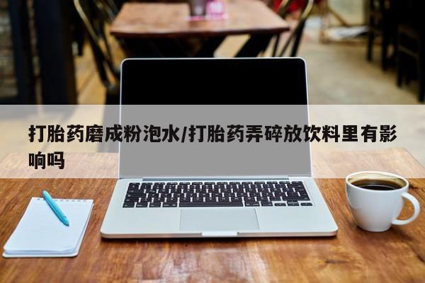 流产药怎么购买打胎药磨成粉泡水/打胎药弄碎放饮料里有影响吗