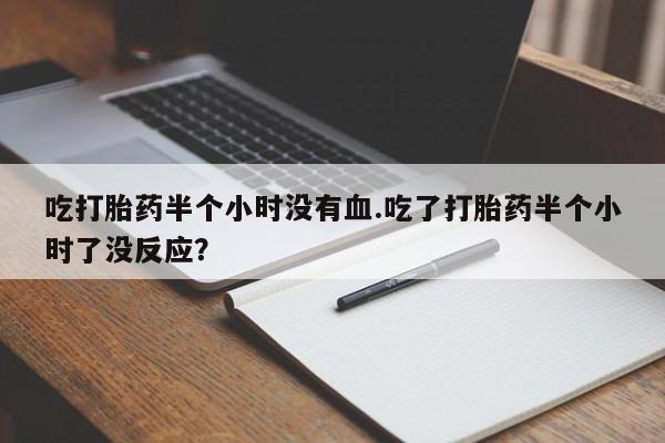 流产药怎么购买吃打胎药半个小时没有血.吃了打胎药半个小时了没反应？