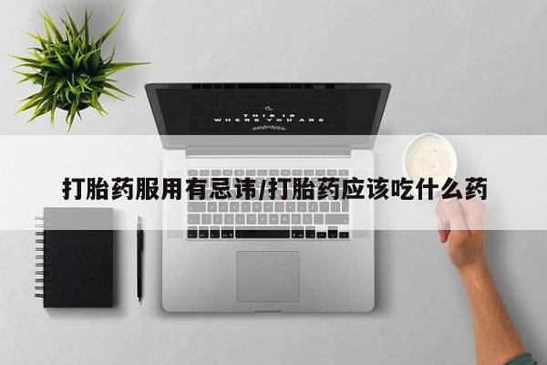 流产药怎么购买打胎药服用有忌讳/打胎药应该吃什么药