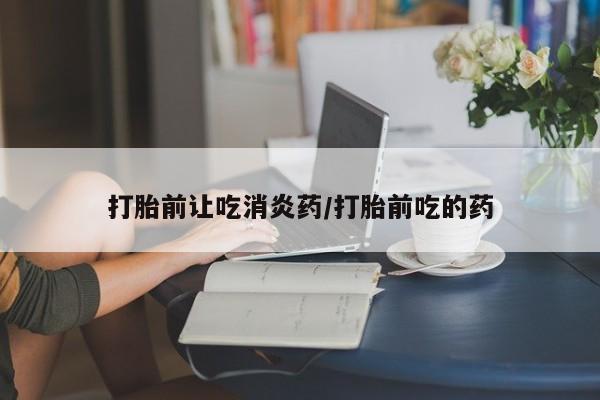流产药怎么购买打胎前让吃消炎药/打胎前吃的药