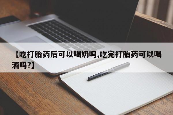 流产药怎么购买【吃打胎药后可以喝奶吗,吃完打胎药可以喝酒吗?】