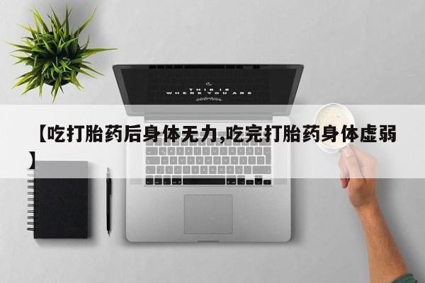 流产药怎么购买【吃打胎药后身体无力,吃完打胎药身体虚弱】