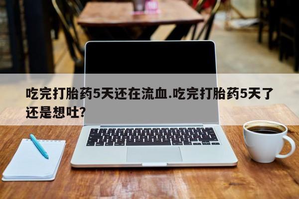 流产药怎么购买吃完打胎药5天还在流血.吃完打胎药5天了还是想吐？
