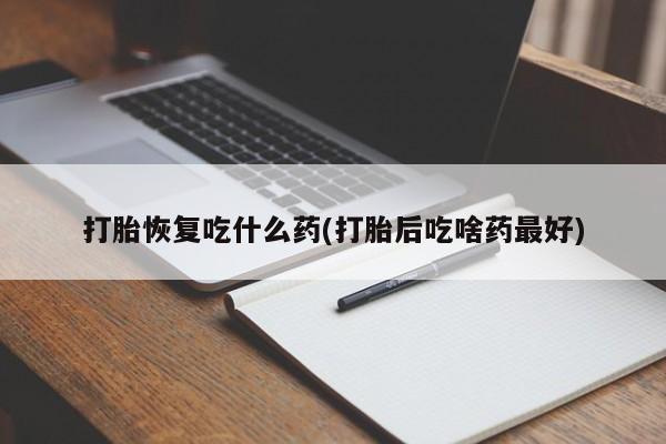 流产药怎么购买打胎恢复吃什么药(打胎后吃啥药最好)