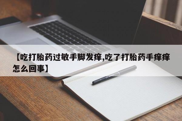 流产药怎么购买【吃打胎药过敏手脚发痒,吃了打胎药手痒痒怎么回事】
