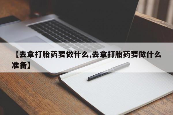 流产药怎么购买【去拿打胎药要做什么,去拿打胎药要做什么准备】