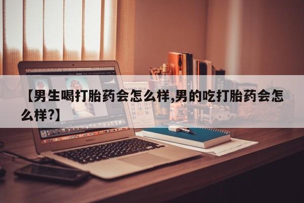 流产药怎么购买【男生喝打胎药会怎么样,男的吃打胎药会怎么样?】