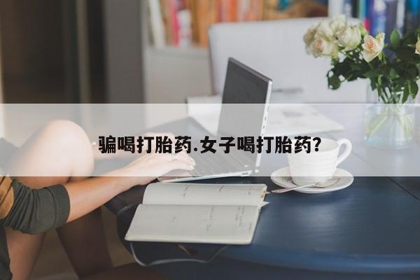 流产药怎么购买骗喝打胎药.女子喝打胎药？