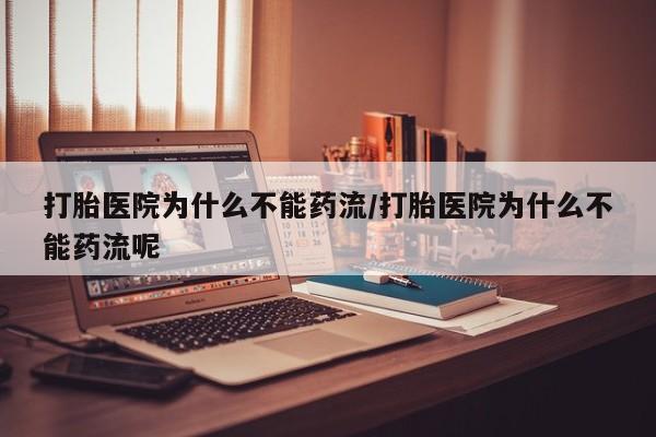 流产药怎么购买打胎医院为什么不能药流/打胎医院为什么不能药流呢