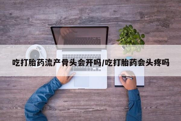 流产药怎么购买吃打胎药流产骨头会开吗/吃打胎药会头疼吗