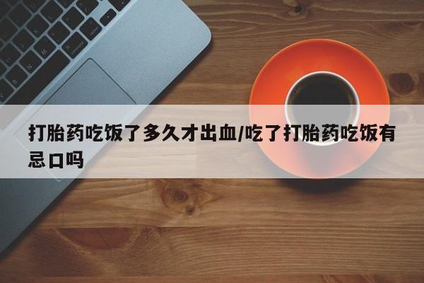 流产药怎么购买打胎药吃饭了多久才出血/吃了打胎药吃饭有忌口吗