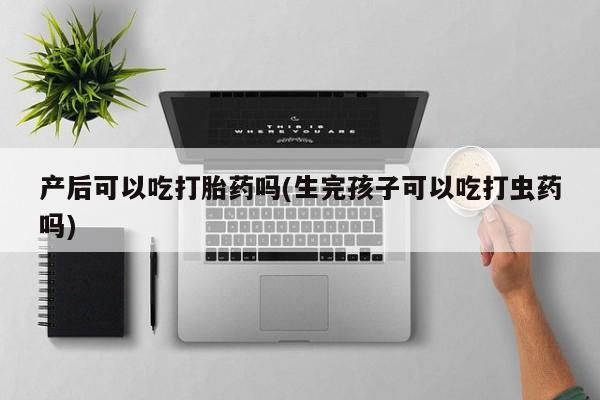 流产药怎么购买产后可以吃打胎药吗(生完孩子可以吃打虫药吗)