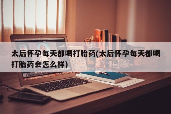 流产药怎么购买太后怀孕每天都喝打胎药(太后怀孕每天都喝打胎药会怎么样)