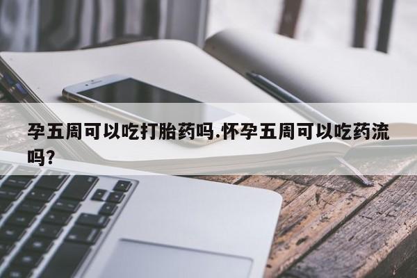 流产药怎么购买孕五周可以吃打胎药吗.怀孕五周可以吃药流吗？
