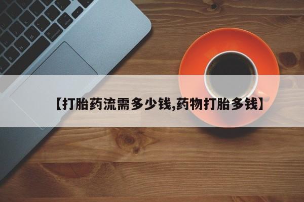 流产药怎么购买【打胎药流需多少钱,药物打胎多钱】