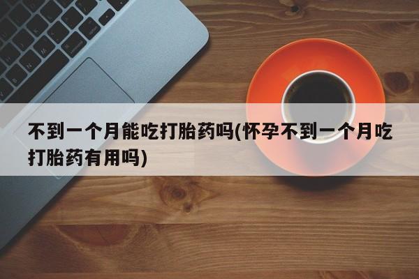 流产药怎么购买不到一个月能吃打胎药吗(怀孕不到一个月吃打胎药有用吗)