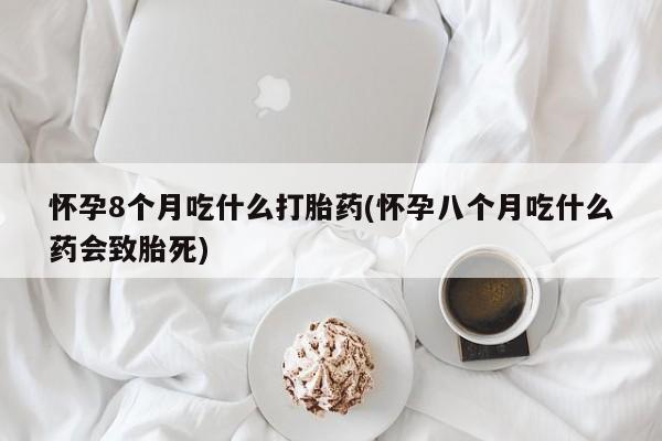 流产药怎么购买怀孕8个月吃什么打胎药(怀孕八个月吃什么药会致胎死)
