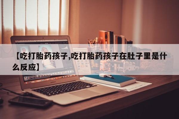 流产药怎么购买【吃打胎药孩子,吃打胎药孩子在肚子里是什么反应】