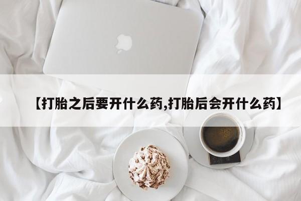 流产药怎么购买【打胎之后要开什么药,打胎后会开什么药】