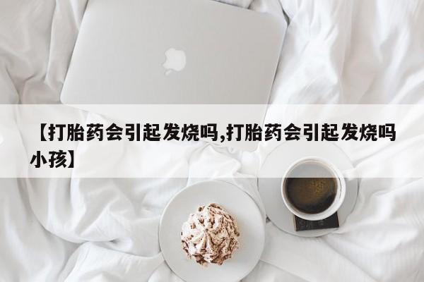 流产药怎么购买【打胎药会引起发烧吗,打胎药会引起发烧吗小孩】