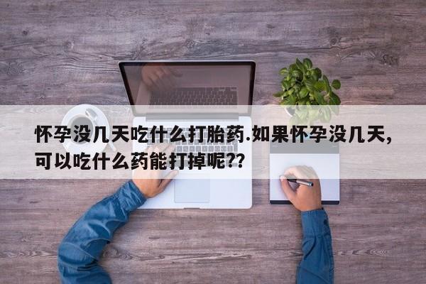 流产药怎么购买怀孕没几天吃什么打胎药.如果怀孕没几天,可以吃什么药能打掉呢?？