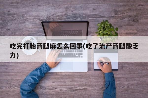 流产药怎么购买吃完打胎药腿麻怎么回事(吃了流产药腿酸乏力)
