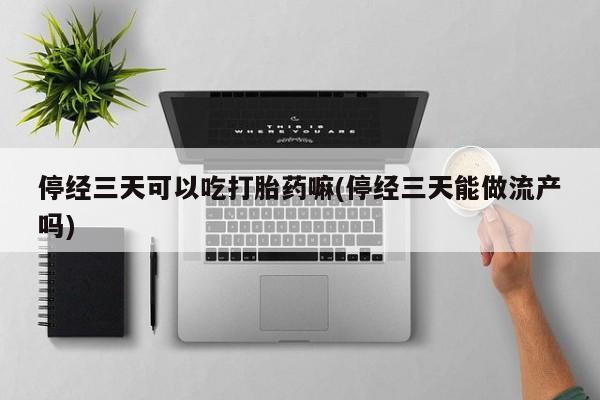 流产药怎么购买停经三天可以吃打胎药嘛(停经三天能做流产吗)
