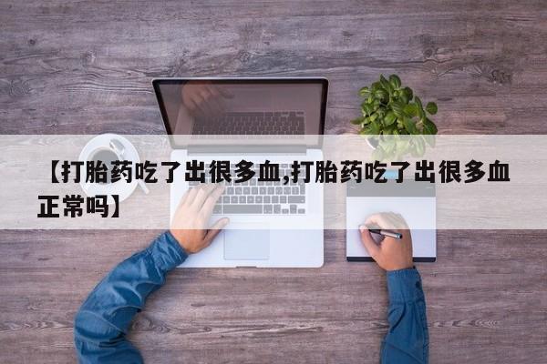 流产药怎么购买【打胎药吃了出很多血,打胎药吃了出很多血正常吗】