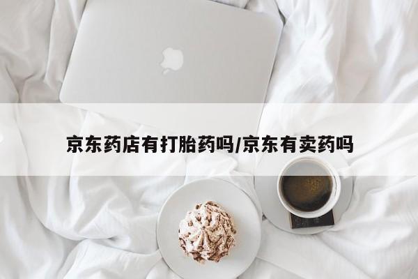 流产药怎么购买京东药店有打胎药吗/京东有卖药吗