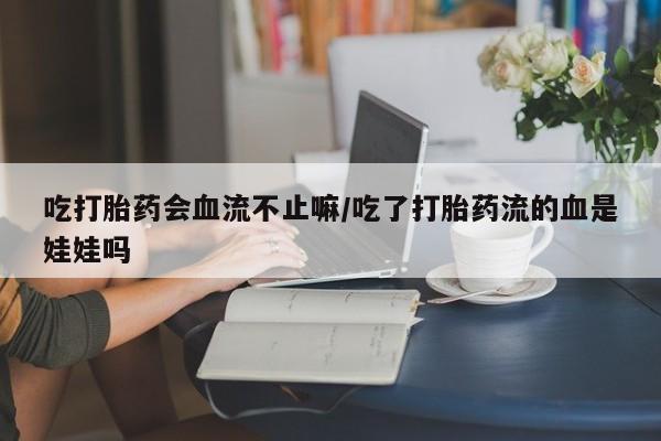 流产药怎么购买吃打胎药会血流不止嘛/吃了打胎药流的血是娃娃吗