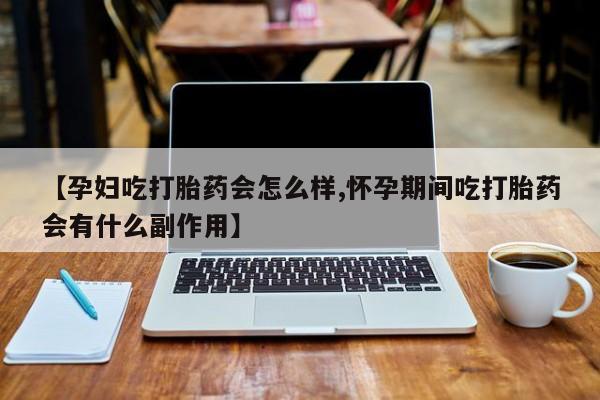 流产药怎么购买【孕妇吃打胎药会怎么样,怀孕期间吃打胎药会有什么副作用】