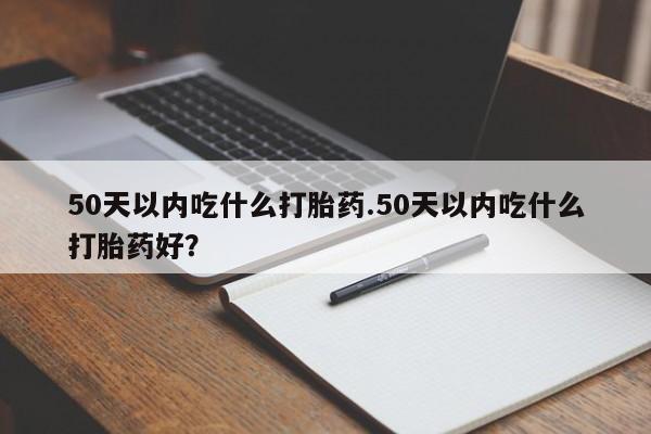 流产药怎么购买50天以内吃什么打胎药.50天以内吃什么打胎药好？