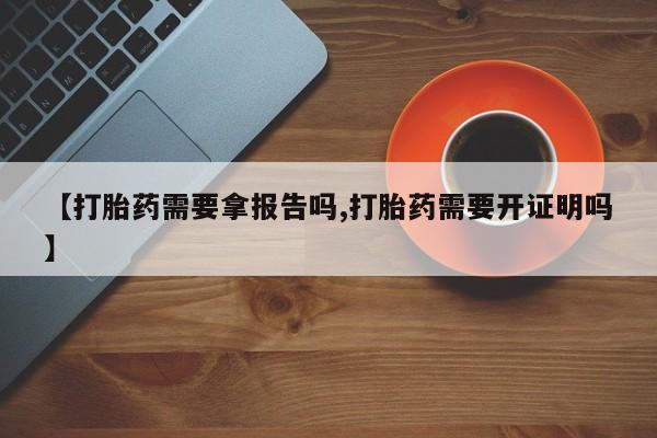 流产药怎么购买【打胎药需要拿报告吗,打胎药需要开证明吗】