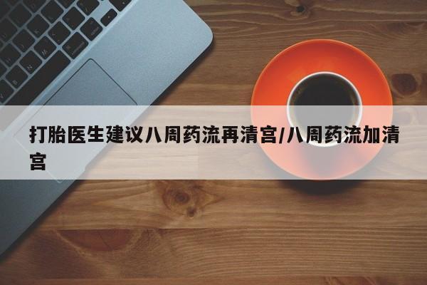 流产药怎么购买打胎医生建议八周药流再清宫/八周药流加清宫