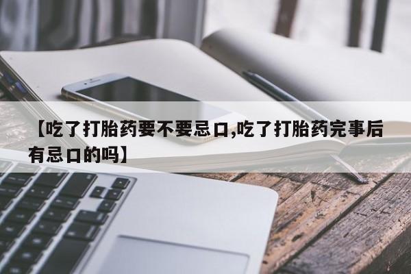 流产药怎么购买【吃了打胎药要不要忌口,吃了打胎药完事后有忌口的吗】