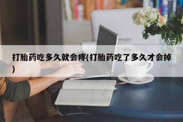 流产药怎么购买打胎药吃多久就会疼(打胎药吃了多久才会掉)