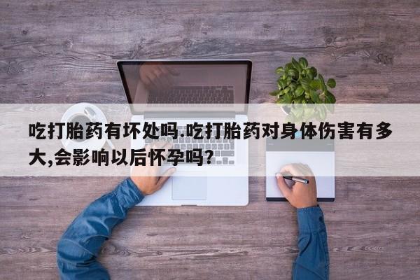 流产药怎么购买吃打胎药有坏处吗.吃打胎药对身体伤害有多大,会影响以后怀孕吗？
