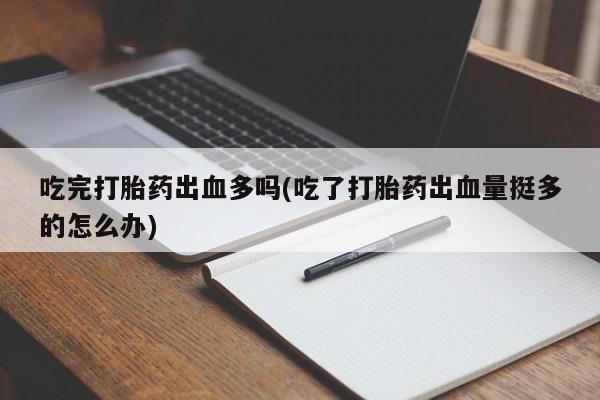 流产药怎么购买吃完打胎药出血多吗(吃了打胎药出血量挺多的怎么办)